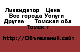 Ликвидатор › Цена ­ 1 - Все города Услуги » Другие   . Томская обл.,Томск г.